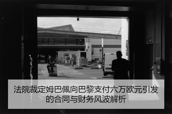 法院裁定姆巴佩向巴黎支付六万欧元引发的合同与财务风波解析