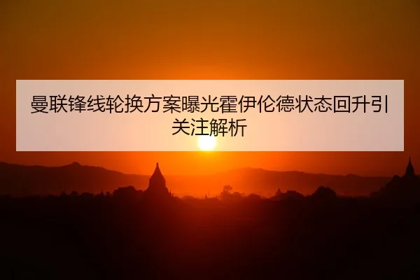 曼联锋线轮换方案曝光霍伊伦德状态回升引关注解析