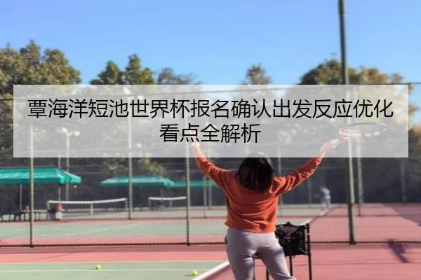 覃海洋短池世界杯报名确认出发反应优化看点全解析