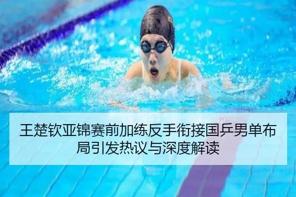 王楚钦亚锦赛前加练反手衔接国乒男单布局引发热议与深度解读
